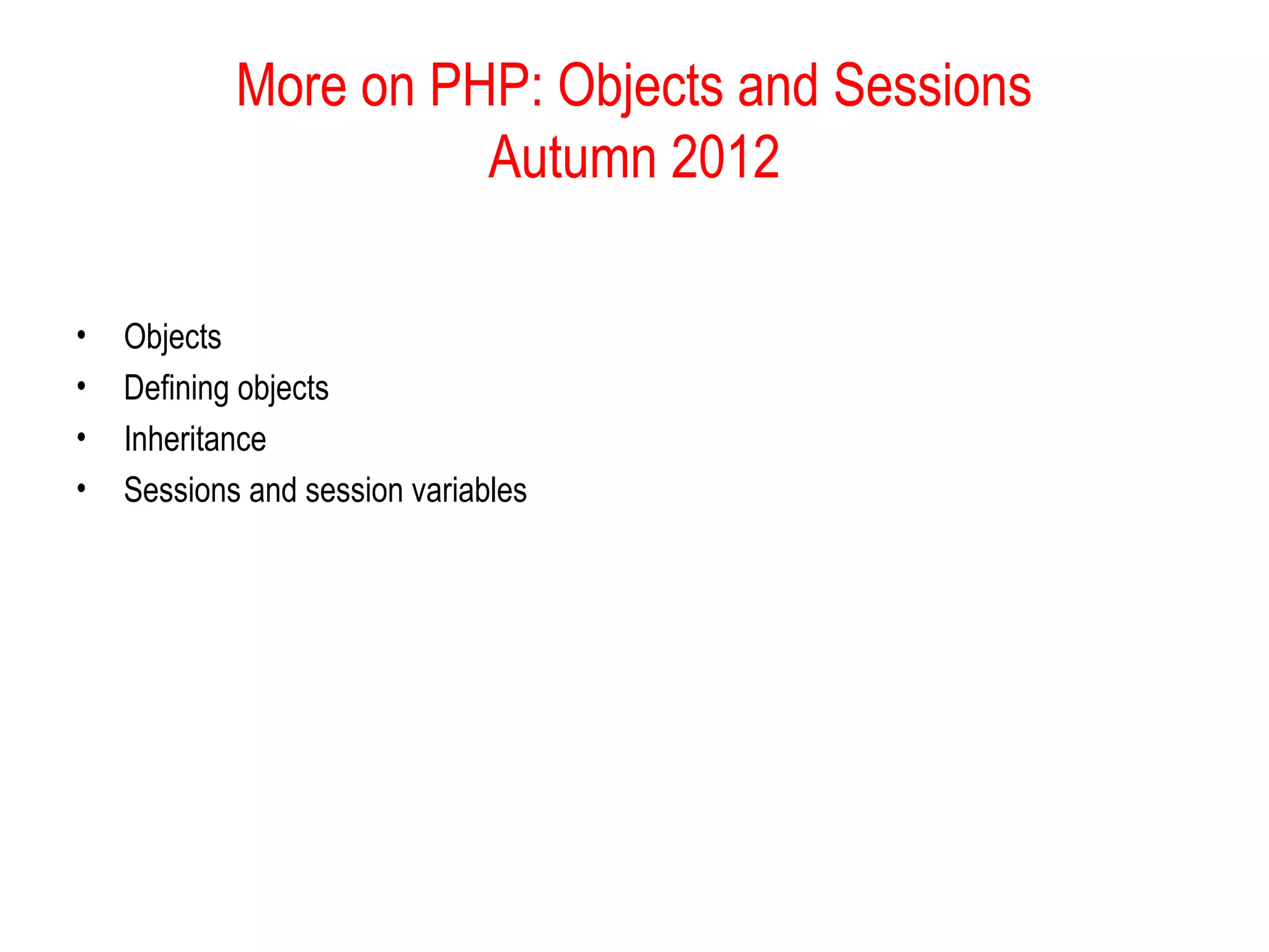 More on PHP: Objects and Sessions
                      Autumn 2012

•   Objects
•   Defining objects
•   Inheritance
•   Sessions and session variables
 