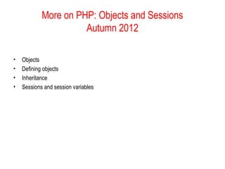 More on PHP: Objects and Sessions
                      Autumn 2012

•   Objects
•   Defining objects
•   Inheritance
•   Sessions and session variables
 