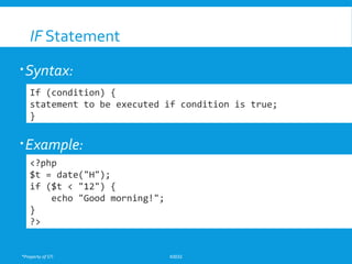 *Property of STI K0032
IF Statement
Syntax:
Example:
If (condition) {
statement to be executed if condition is true;
}
<?php
$t = date("H");
if ($t < "12") {
echo "Good morning!";
}
?>
 