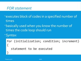 *Property of STI K0032
FOR statement
executes block of codes in a specified number of
times
basically used when you know the number of
times the code loop should run
Syntax:
for (initialization; condition; increment)
{
statement to be executed
}
 