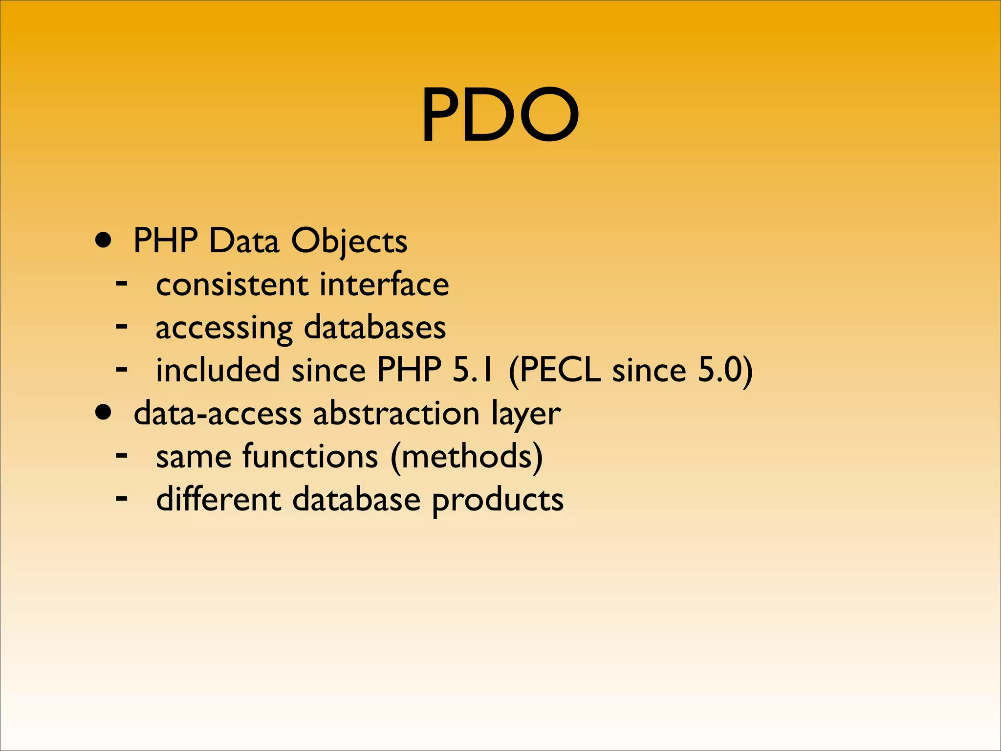 PDO
•- PHP Data Objects
   consistent interface
 - accessing databases
 - included since PHP 5.1 (PECL since 5.0)
• data-access abstraction layer
 - same functions (methods)
 - different database products
 