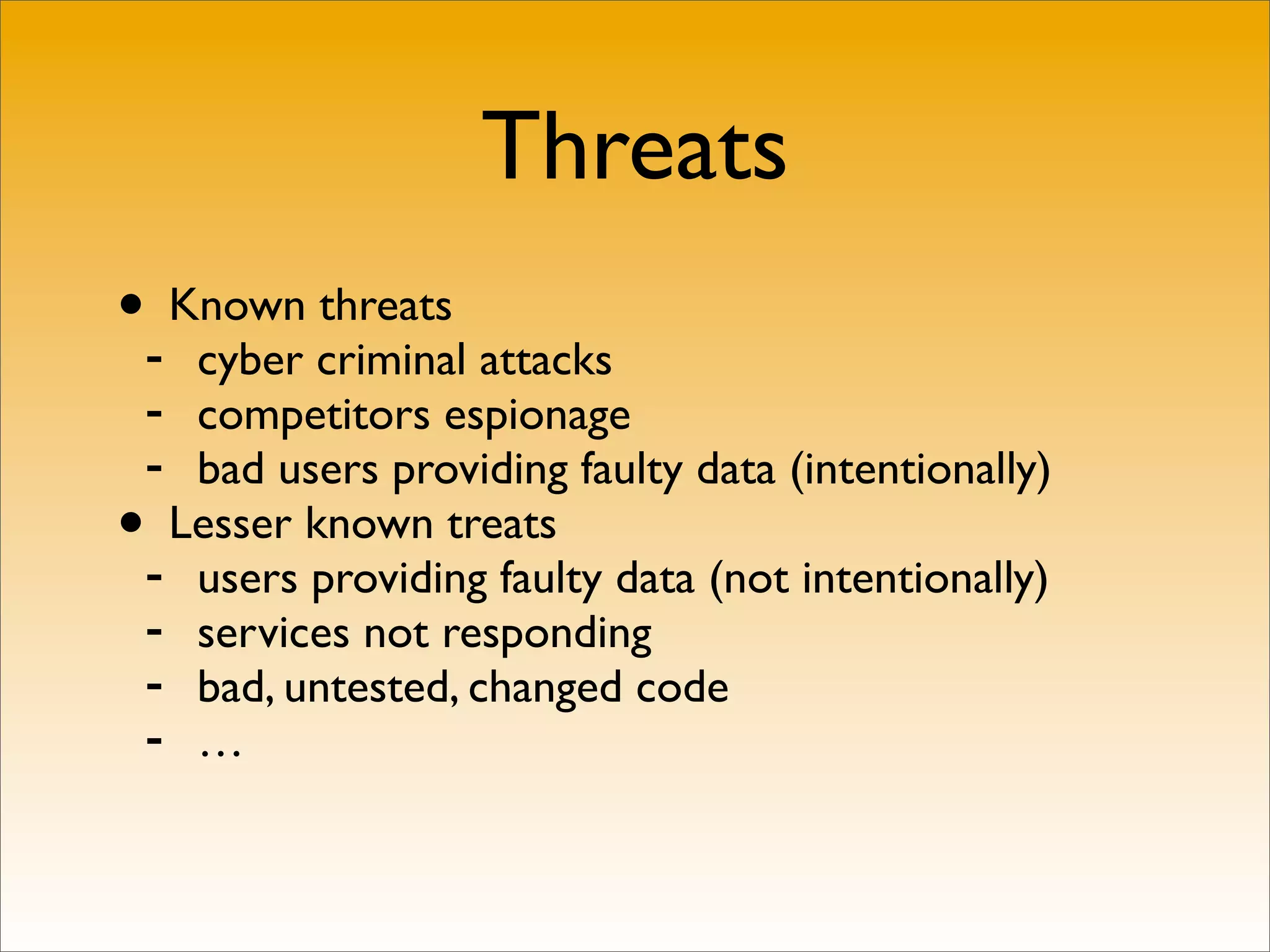 Threats
•- Known threats
   cyber criminal attacks
 - competitors espionage
 - bad users providing faulty data (intentionally)
• Lesser known treats
 - users providing faulty data (not intentionally)
 - services not responding
 - bad, untested, changed code
 - …
 