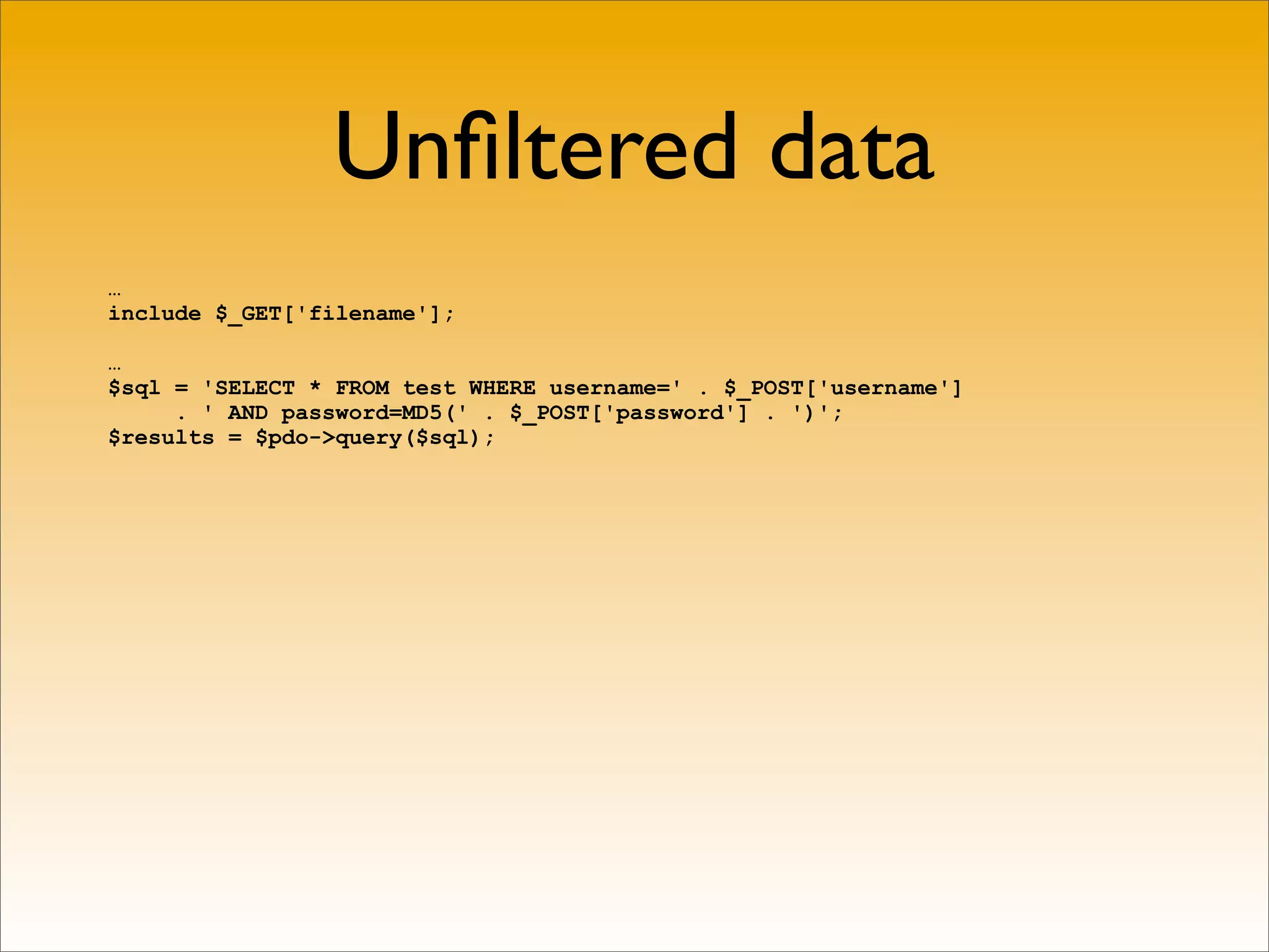 Unﬁltered data
…
include $_GET['filename'];

…
$sql = 'SELECT * FROM test WHERE username=' . $_POST['username']
     . ' AND password=MD5(' . $_POST['password'] . ')';
$results = $pdo->query($sql);
 