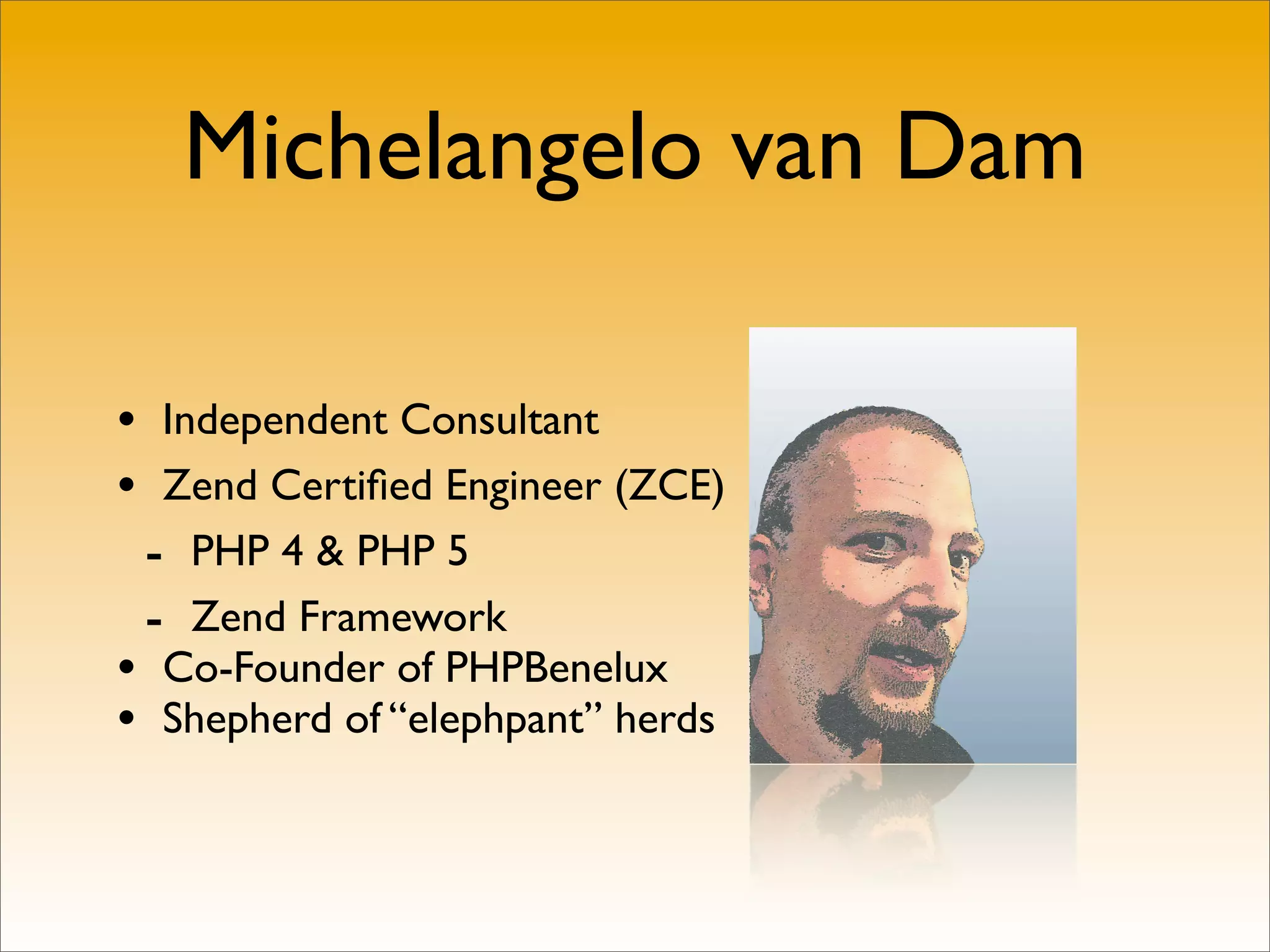 Michelangelo van Dam

• Independent Consultant
• Zend Certiﬁed Engineer (ZCE)
 - PHP 4 & PHP 5
 - Zend Framework
• Co-Founder of PHPBenelux
• Shepherd of “elephpant” herds
 