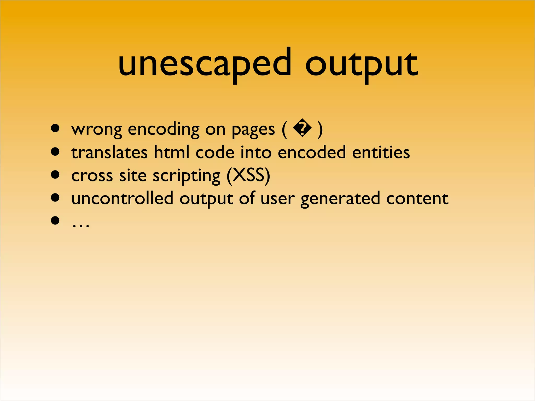 unescaped output
• wrong encoding on pages ( � )
• translates html code into encoded entities
• cross site scripting (XSS)
• uncontrolled output of user generated content
•…
 