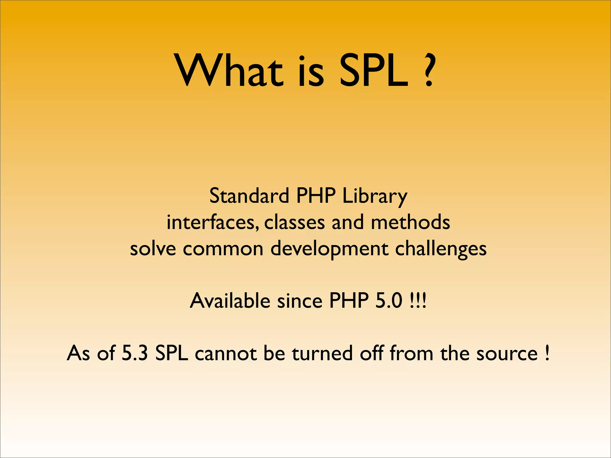 What is SPL ?

               Standard PHP Library
          interfaces, classes and methods
      solve common development challenges

             Available since PHP 5.0 !!!

As of 5.3 SPL cannot be turned off from the source !
 