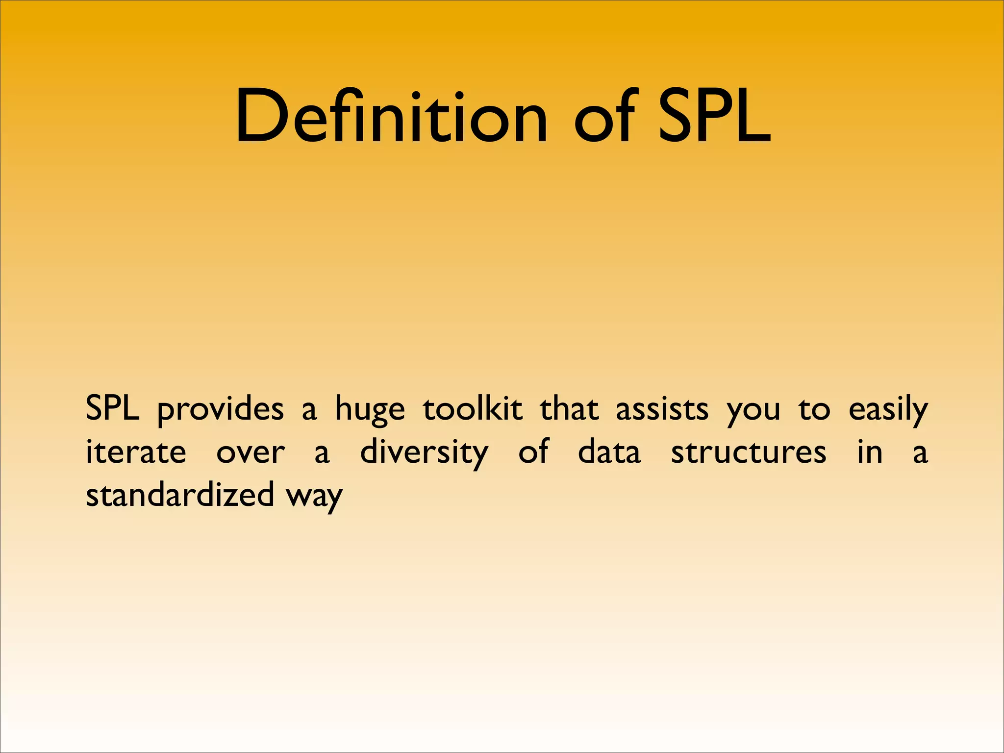 Deﬁnition of SPL


SPL provides a huge toolkit that assists you to easily
iterate over a diversity of data structures in a
standardized way
 