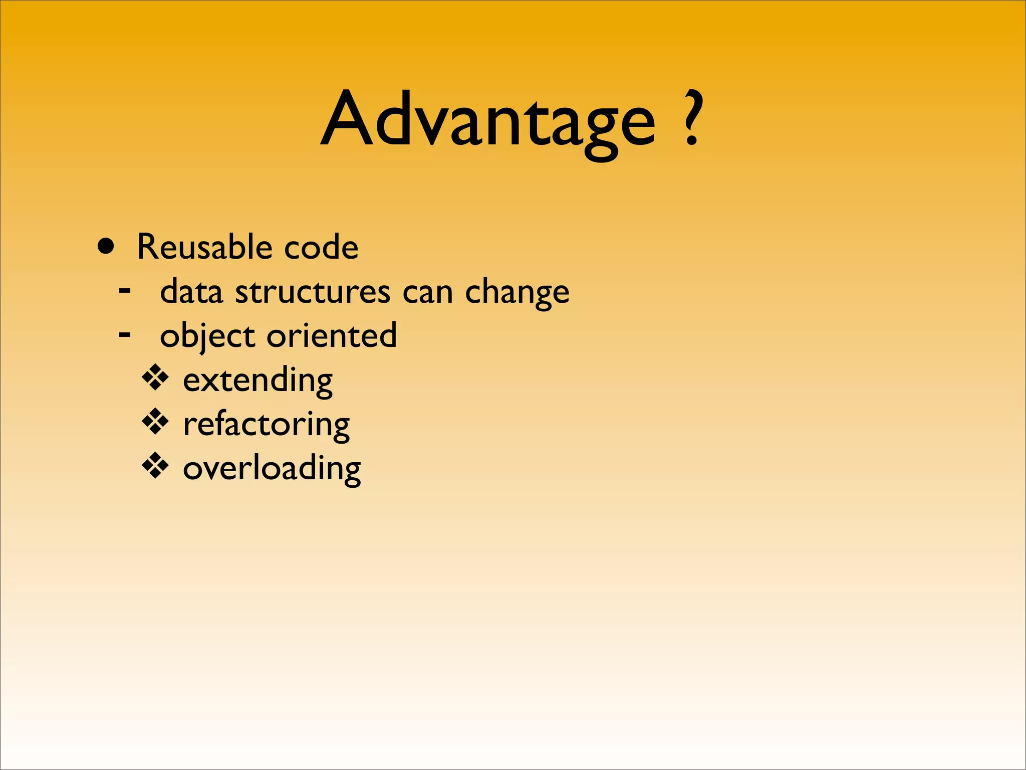 Advantage ?
•- Reusable code
   data structures can change
 - object oriented
  ❖ extending
  ❖ refactoring
  ❖ overloading
 