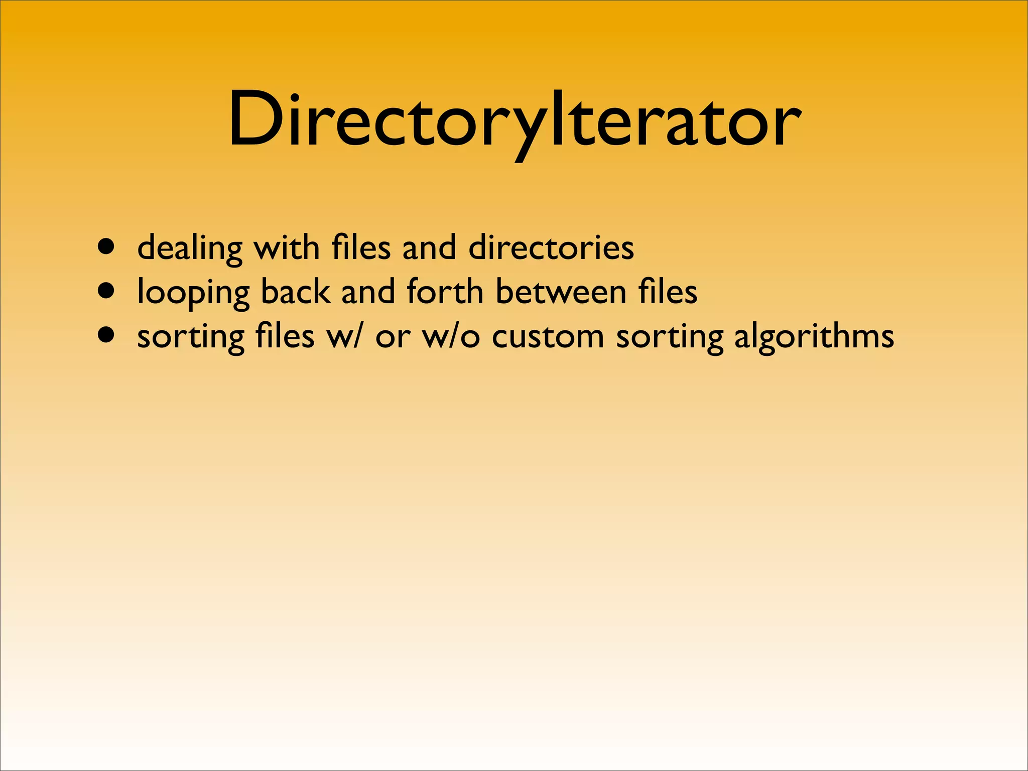 DirectoryIterator
• dealing with ﬁles and directories
• looping back and forth between ﬁles
• sorting ﬁles w/ or w/o custom sorting algorithms
 