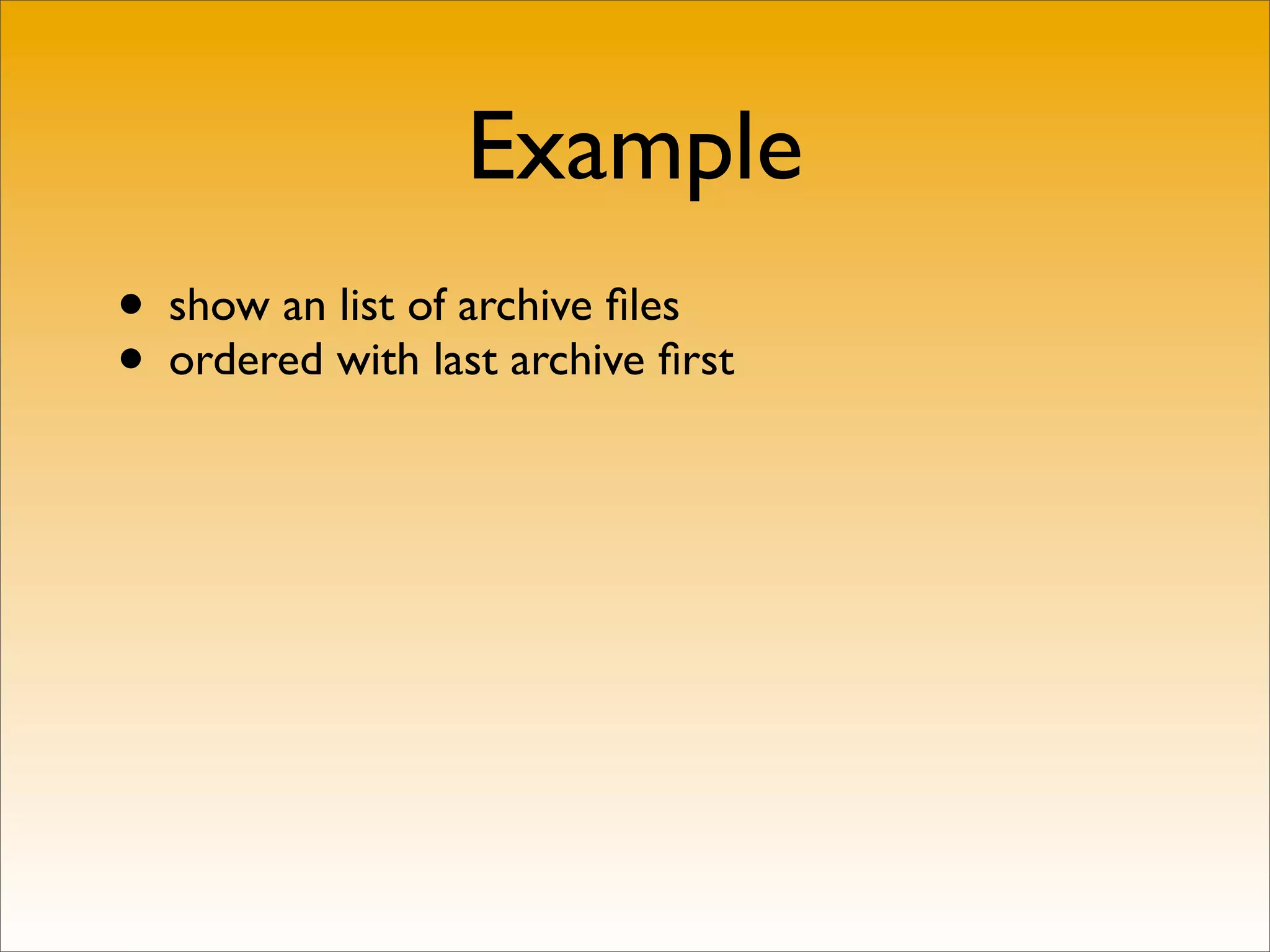 Example
• show an list of archive ﬁles
• ordered with last archive ﬁrst
 