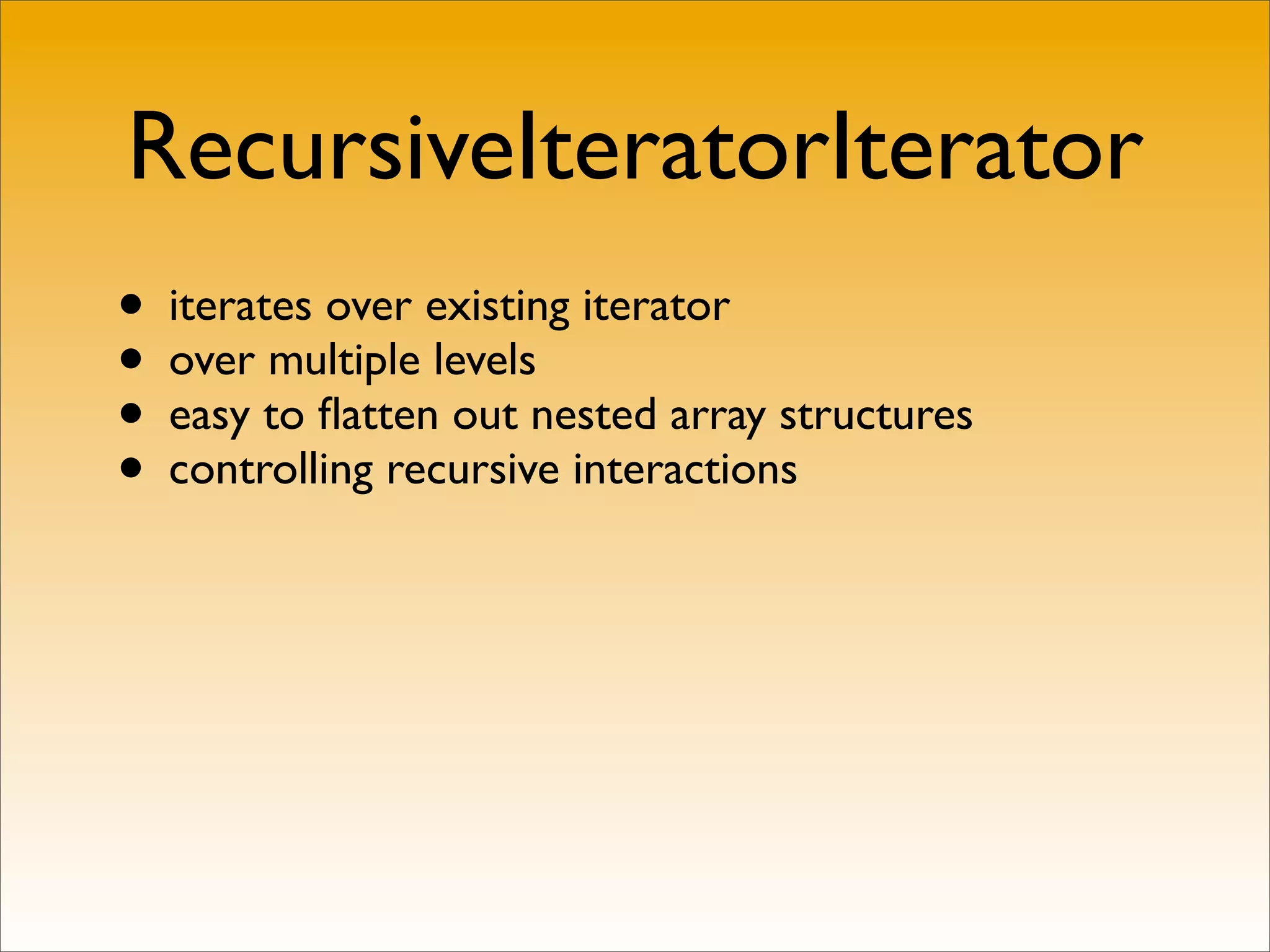 RecursiveIteratorIterator
• iterates over existing iterator
• over multiple levels
• easy to ﬂatten out nested array structures
• controlling recursive interactions
 
