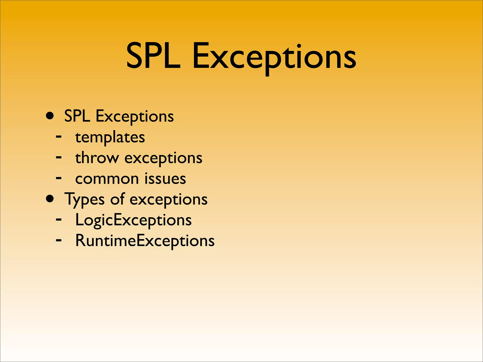 SPL Exceptions
•- SPL Exceptions
   templates
 - throw exceptions
 - common issues
• Types of exceptions
 - LogicExceptions
 - RuntimeExceptions
 