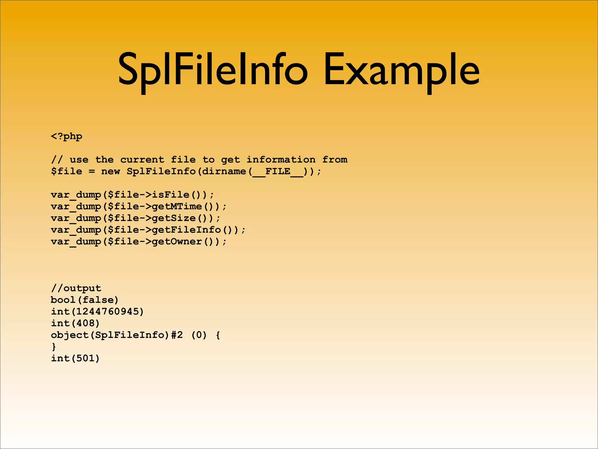 SplFileInfo Example
<?php

// use the current file to get information from
$file = new SplFileInfo(dirname(__FILE__));

var_dump($file->isFile());
var_dump($file->getMTime());
var_dump($file->getSize());
var_dump($file->getFileInfo());
var_dump($file->getOwner());



//output
bool(false)
int(1244760945)
int(408)
object(SplFileInfo)#2 (0) {
}
int(501)
 