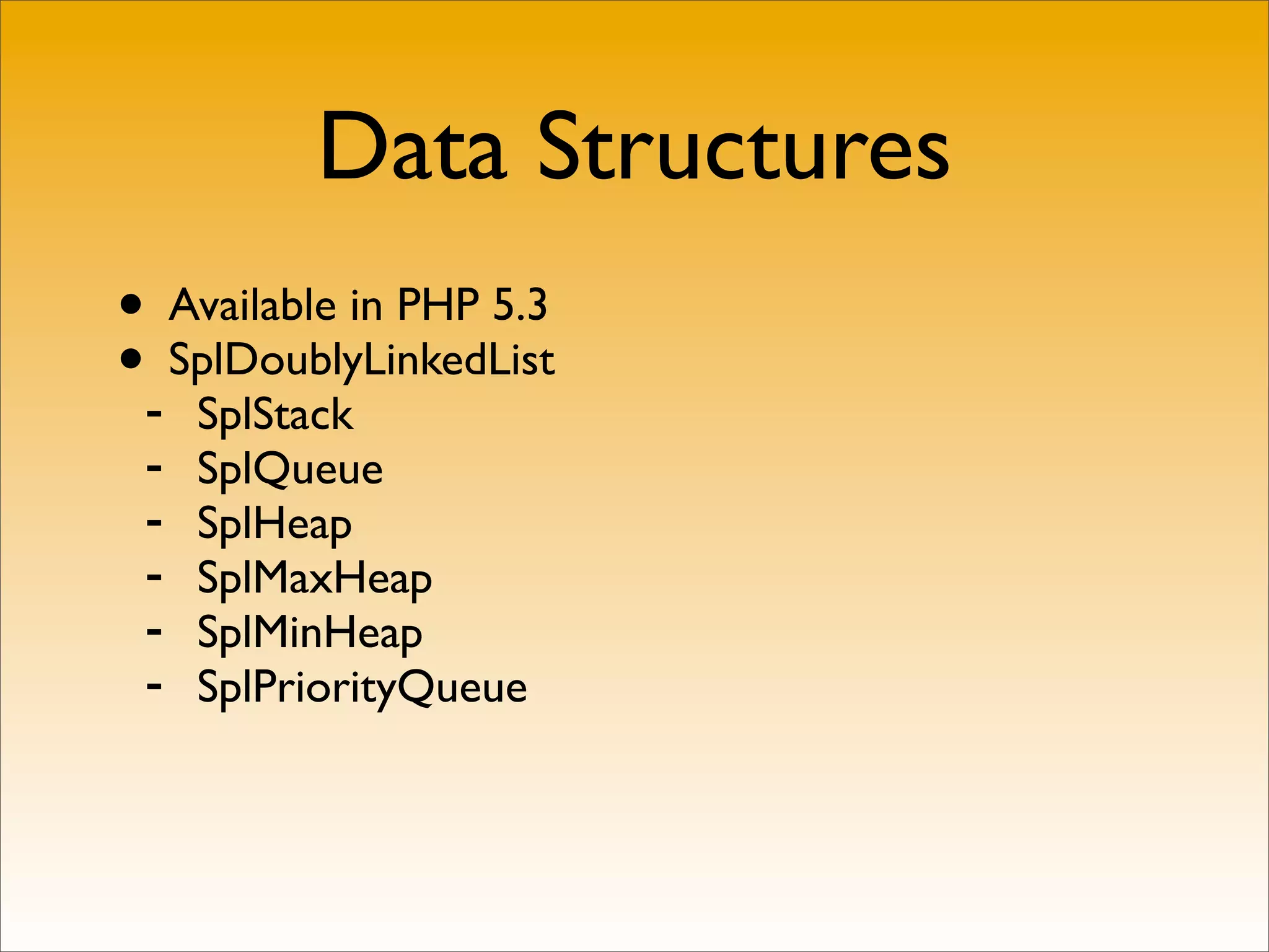 Data Structures
• Available in PHP 5.3
•- SplDoublyLinkedList
     SplStack
 -   SplQueue
 -   SplHeap
 -   SplMaxHeap
 -   SplMinHeap
 -   SplPriorityQueue
 