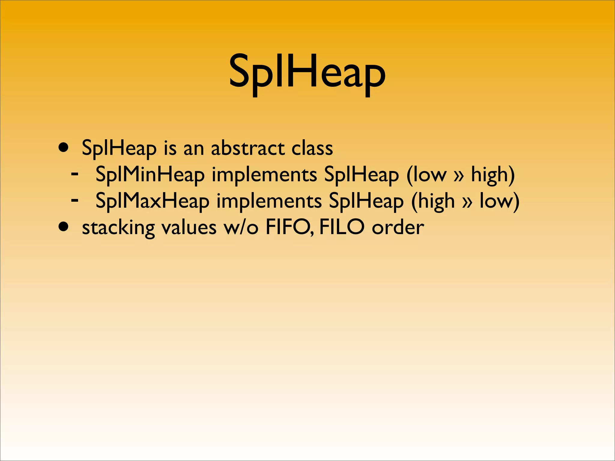 SplHeap
•- SplHeap is an abstract class
    SplMinHeap implements SplHeap (low » high)
 - SplMaxHeap implements SplHeap (high » low)
• stacking values w/o FIFO, FILO order
 