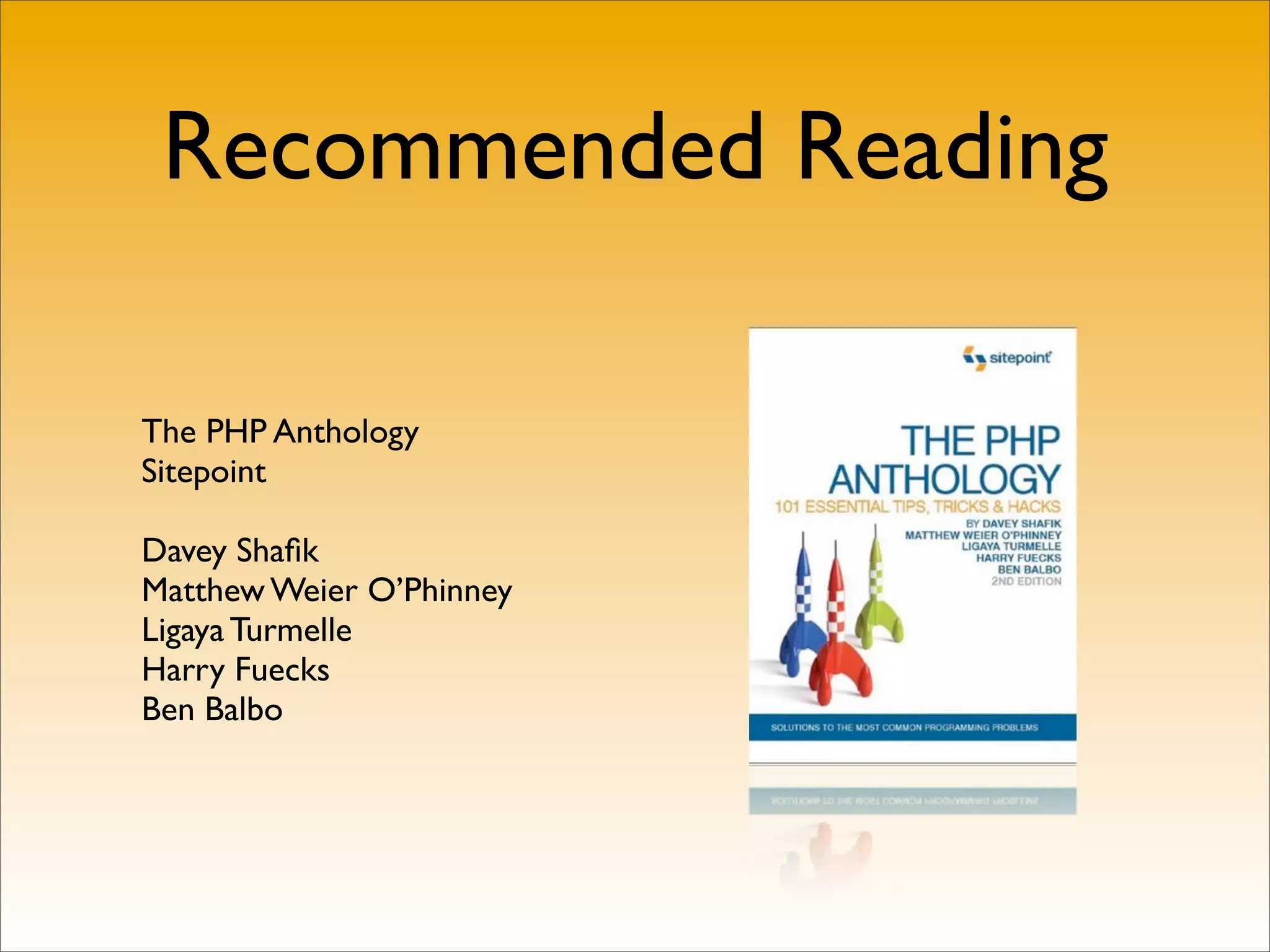 Recommended Reading

The PHP Anthology
Sitepoint

Davey Shaﬁk
Matthew Weier O’Phinney
Ligaya Turmelle
Harry Fuecks
Ben Balbo
 