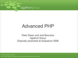 © 2006 Agathon Group
http://www.agathongroup.com/talks/gospelcon06/advancedphp/
Advanced PHP
Peter Green and Joel Boonstra
Agathon Group
Originally presented at Gospelcon 2006
 