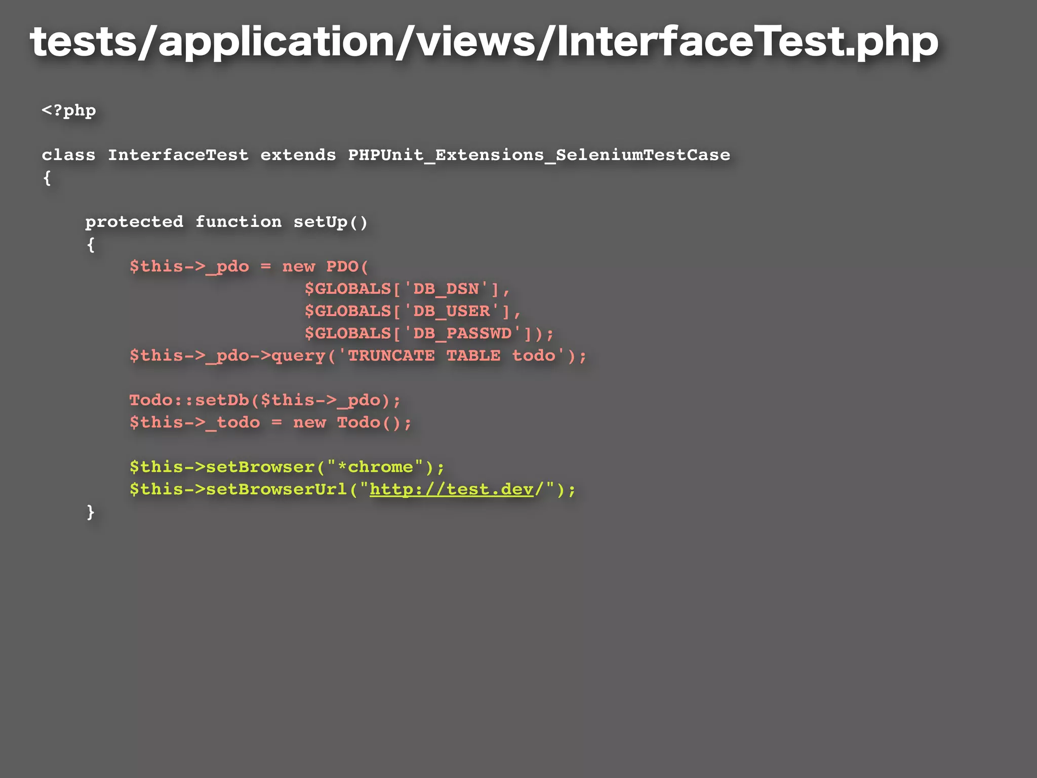 <?php

class InterfaceTest extends PHPUnit_Extensions_SeleniumTestCase
{

    protected function setUp()
    {
        $this->_pdo = new PDO(
                        $GLOBALS['DB_DSN'],
                        $GLOBALS['DB_USER'],
                        $GLOBALS['DB_PASSWD']);
        $this->_pdo->query('TRUNCATE TABLE todo');

        Todo::setDb($this->_pdo);
        $this->_todo = new Todo();

        $this->setBrowser("*chrome");
        $this->setBrowserUrl("http://test.dev/");
    }
 