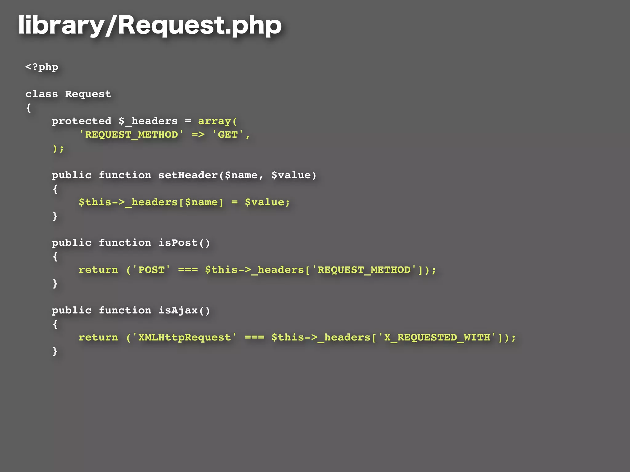 <?php

class Request
{
    protected $_headers = array(
        'REQUEST_METHOD' => 'GET',
    );

    public function setHeader($name, $value)
    {
        $this->_headers[$name] = $value;
    }

    public function isPost()
    {
        return ('POST' === $this->_headers['REQUEST_METHOD']);
    }

    public function isAjax()
    {
        return ('XMLHttpRequest' === $this->_headers['X_REQUESTED_WITH']);
    }
 