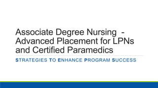 Associate Degree Nursing -
Advanced Placement for LPNs
and Certified Paramedics
STRATEGIES TO ENHANCE PROGRAM SUCCESS
 