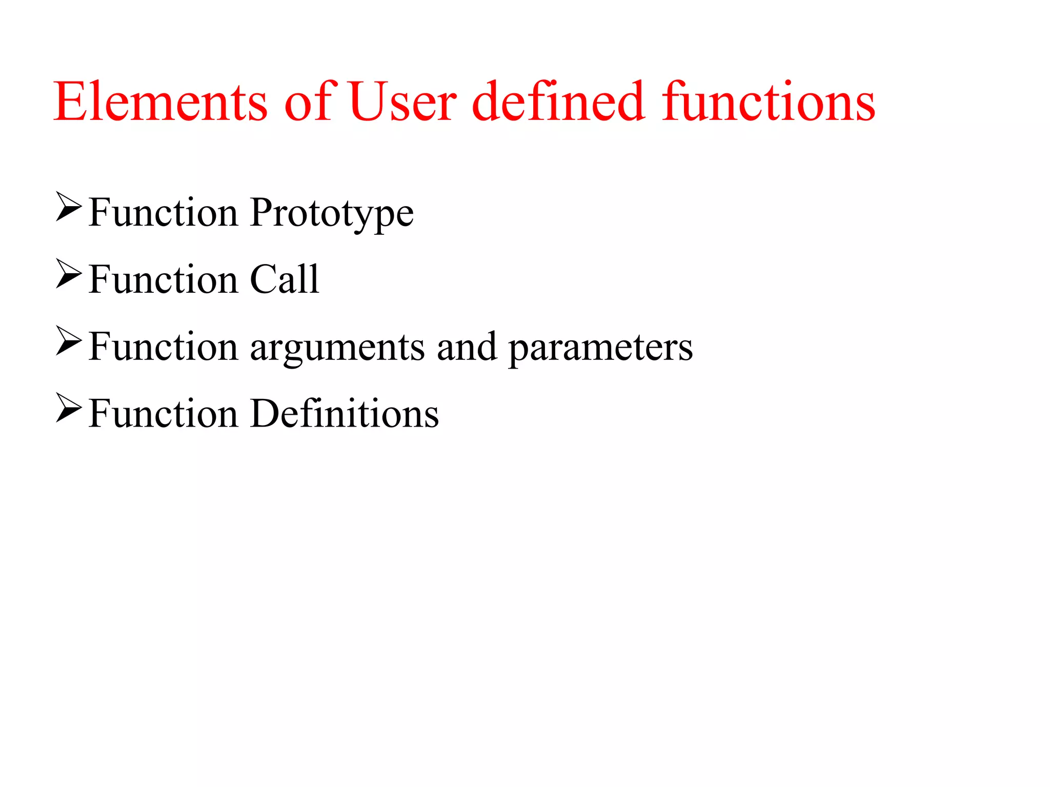 Elements of User defined functions
Function Prototype
Function Call
Function arguments and parameters
Function Definitions
 