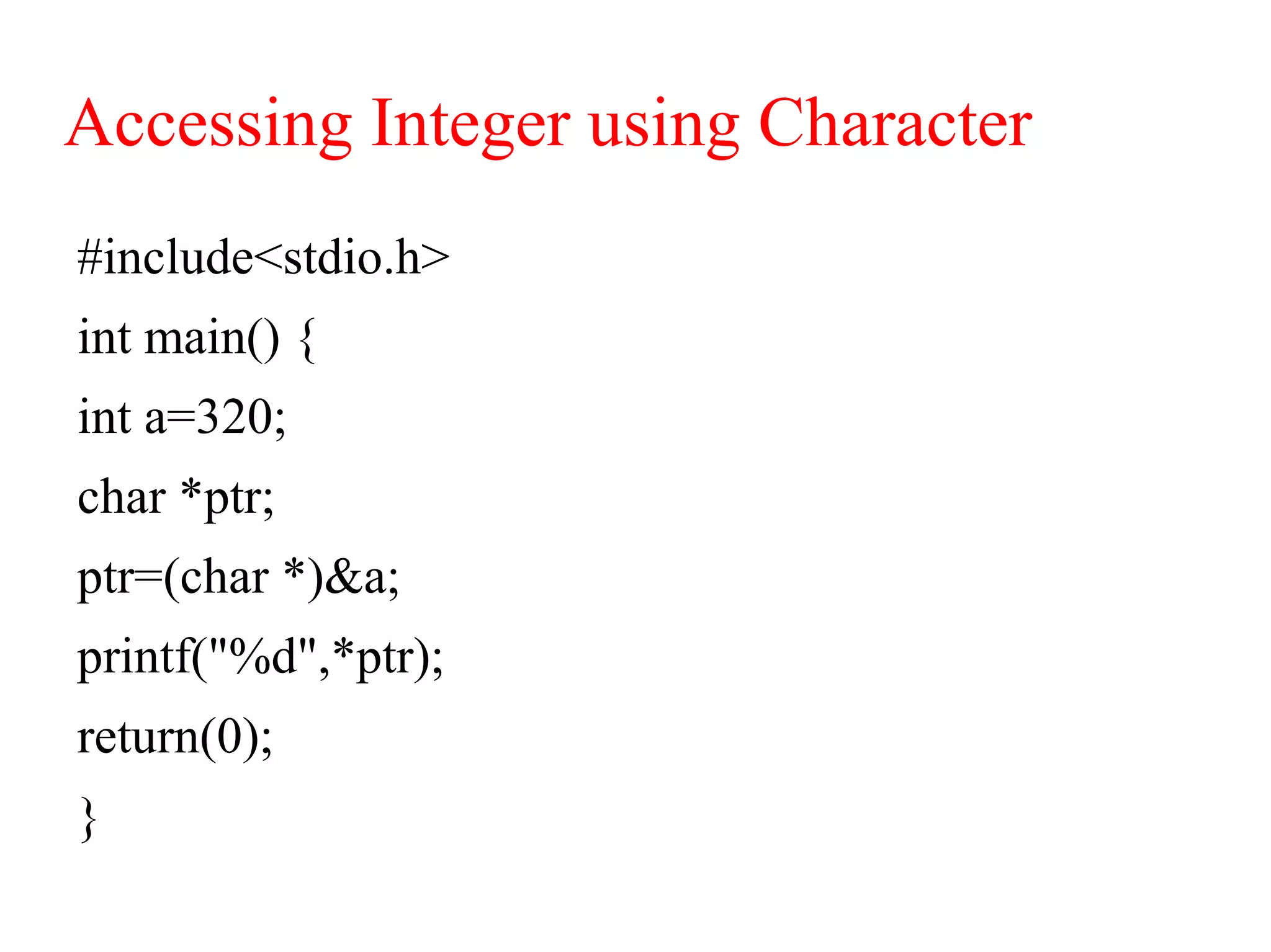 Accessing Integer using Character
#include<stdio.h>
int main() {
int a=320;
char *ptr;
ptr=(char *)&a;
printf("%d",*ptr);
return(0);
}
 