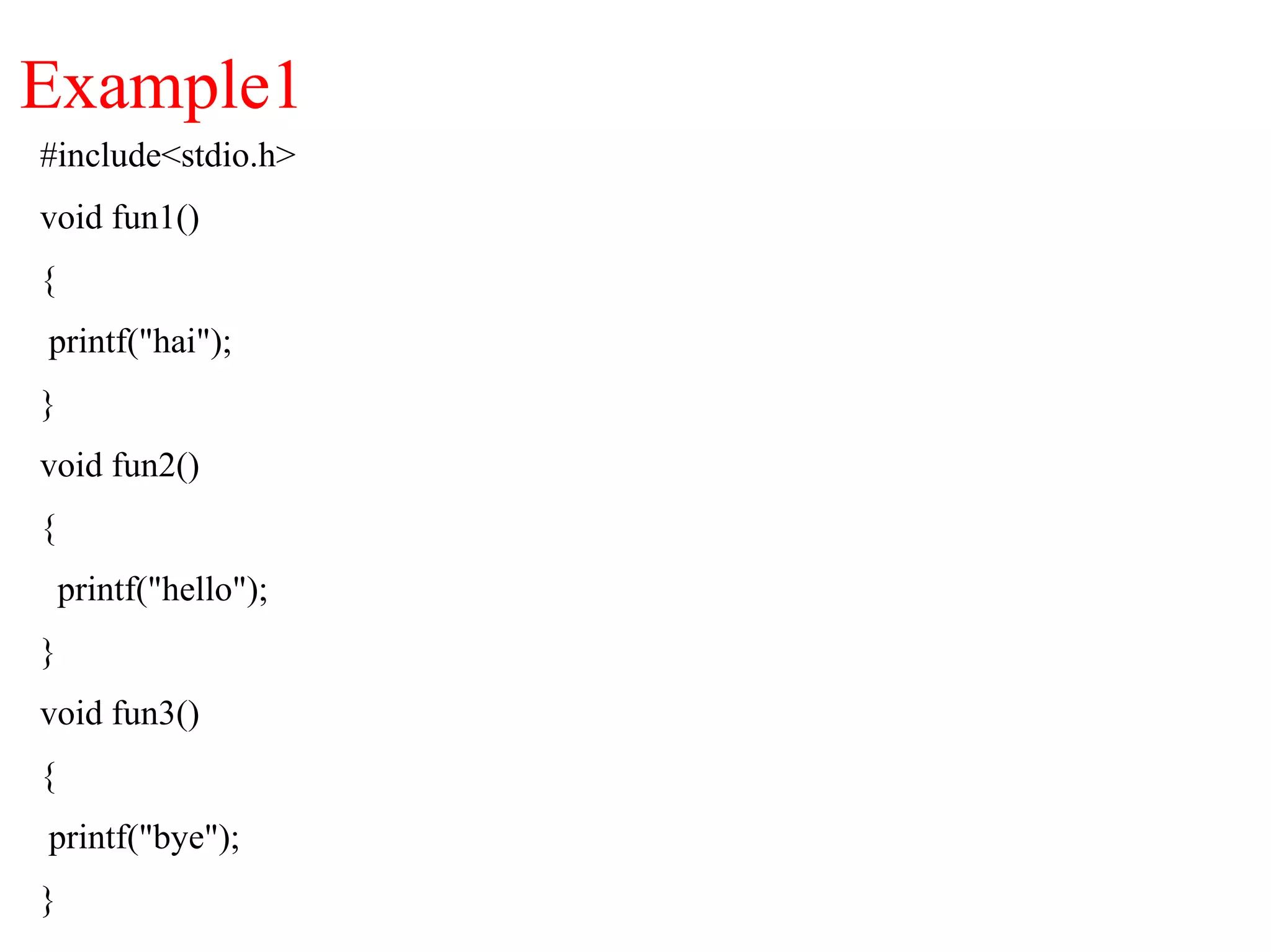 Example1
#include<stdio.h>
void fun1()
{
printf("hai");
}
void fun2()
{
printf("hello");
}
void fun3()
{
printf("bye");
}
 