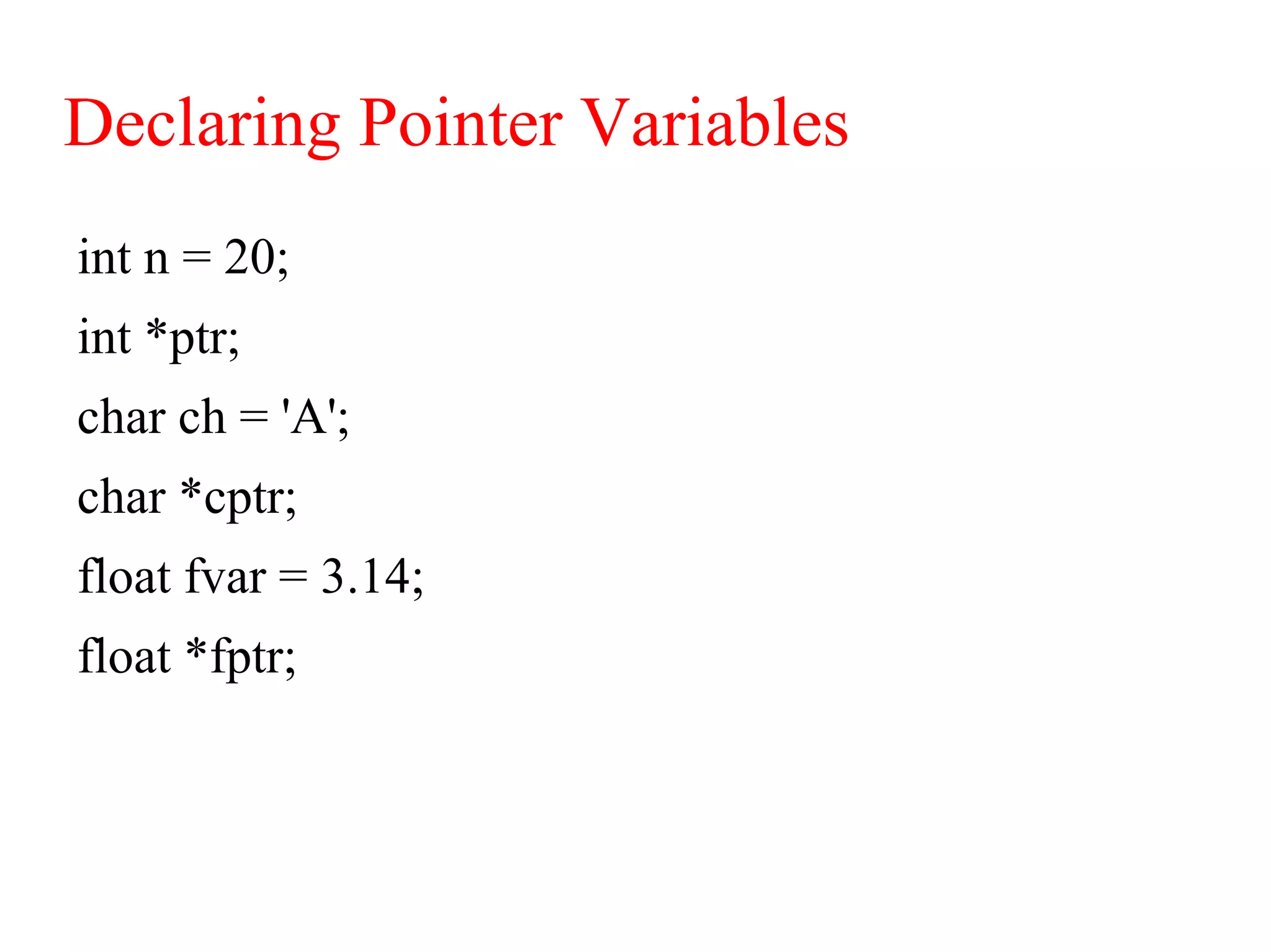 Declaring Pointer Variables
int n = 20;
int *ptr;
char ch = 'A';
char *cptr;
float fvar = 3.14;
float *fptr;
 