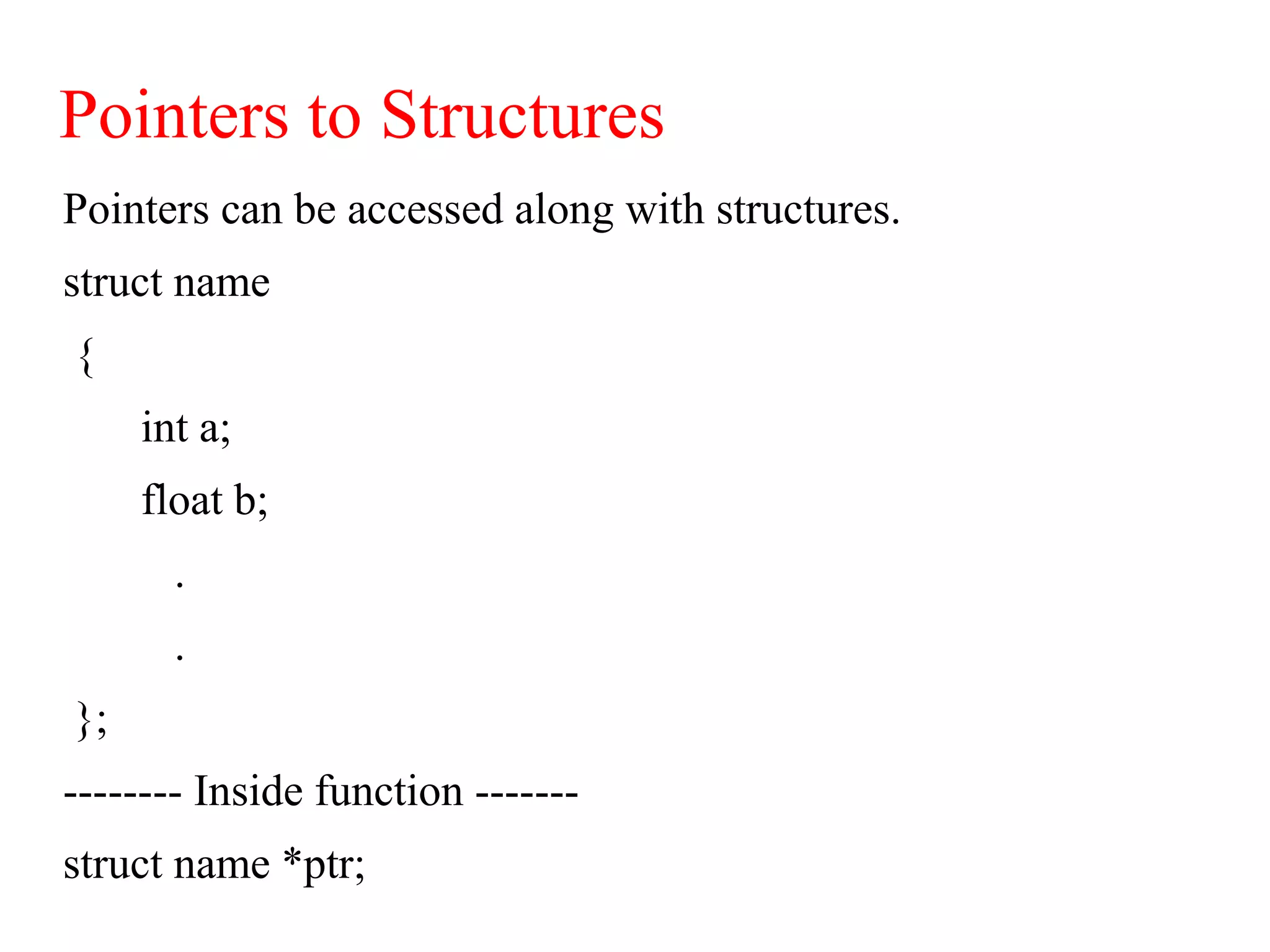 Pointers to Structures
Pointers can be accessed along with structures.
struct name
{
int a;
float b;
.
.
};
-------- Inside function -------
struct name *ptr;
 