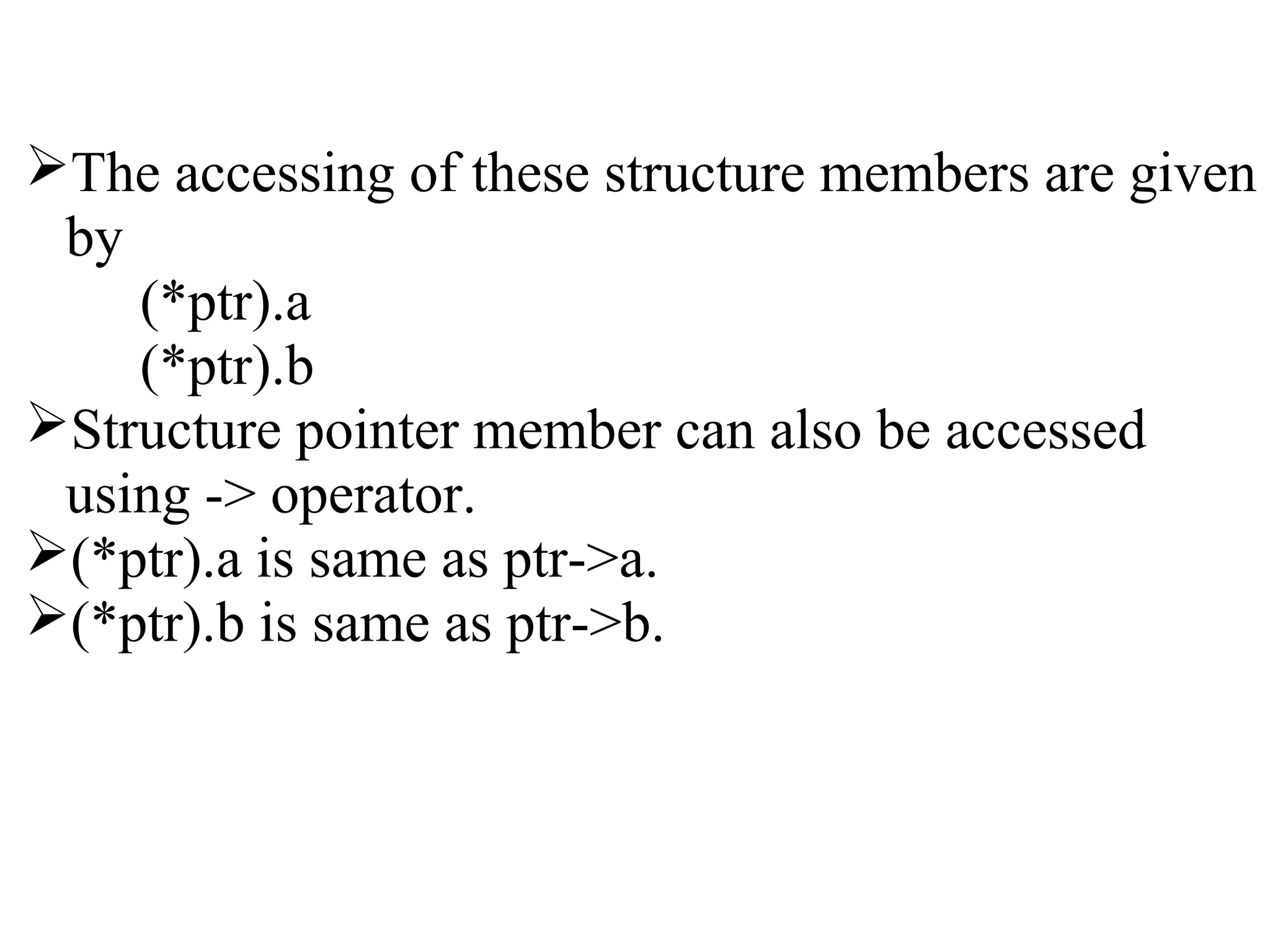 The accessing of these structure members are given
by
(*ptr).a
(*ptr).b
Structure pointer member can also be accessed
using -> operator.
(*ptr).a is same as ptr->a.
(*ptr).b is same as ptr->b.
 