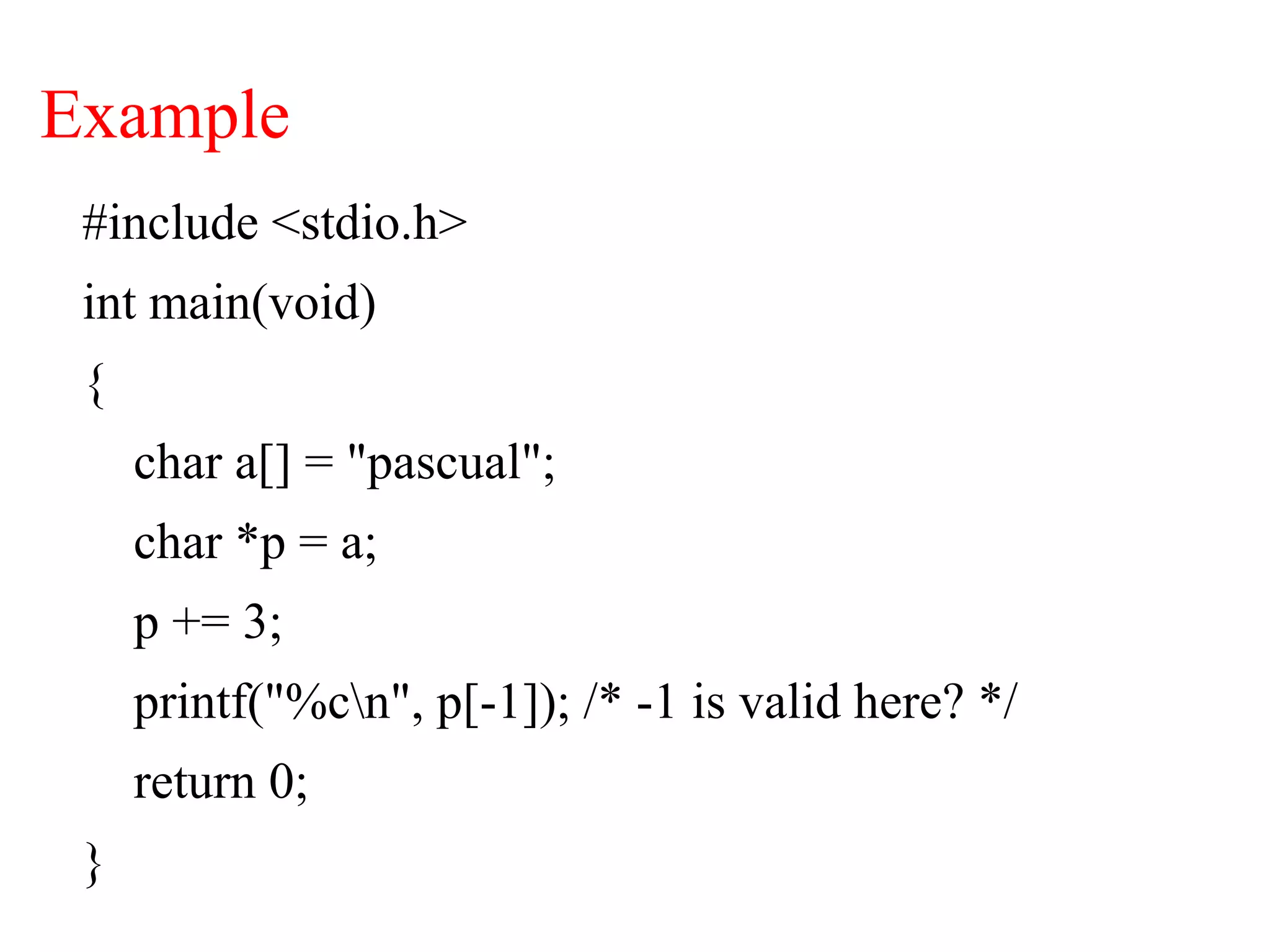 Example
#include <stdio.h>
int main(void)
{
char a[] = "pascual";
char *p = a;
p += 3;
printf("%cn", p[-1]); /* -1 is valid here? */
return 0;
}
 