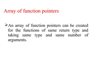 Array of function pointers
An array of function pointers can be created
for the functions of same return type and
taking same type and same number of
arguments.
 