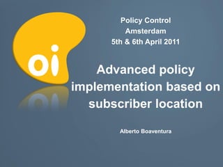 Policy Control
          Amsterdam
      5th & 6th April 2011


    Advanced policy
implementation based on
  subscriber location

        Alberto Boaventura
 