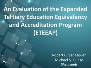 An Evaluation of the Expanded
Tertiary Education Equivalency
and Accreditation Program
(ETEEAP)
Robert C. Venasquez
Michael S. Guese
Discussants
 