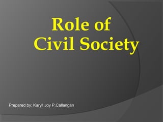 Role of
Civil Society
Prepared by: Karyll Joy P.Callangan
 
