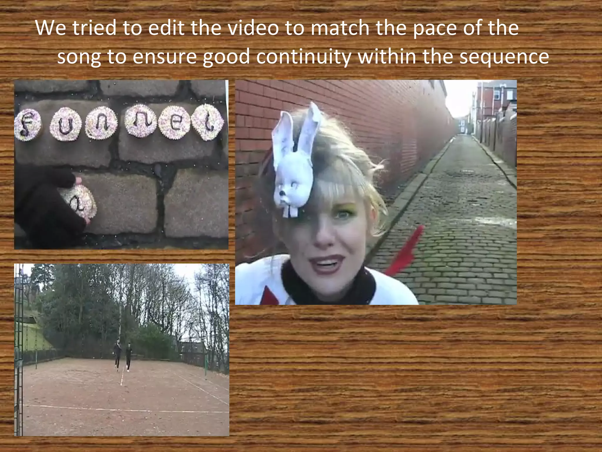We tried to edit the video to match the pace of the song to ensure good continuity within the sequence 