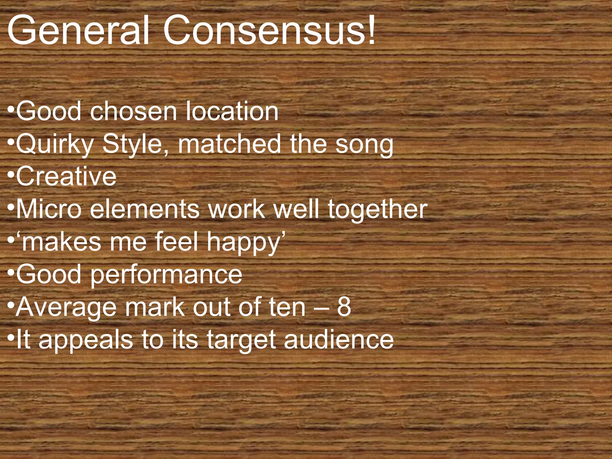 General Consensus! Good chosen location Quirky Style, matched the song Creative Micro elements work well together ‘ makes me feel happy’ Good performance Average mark out of ten – 8 It appeals to its target audience 