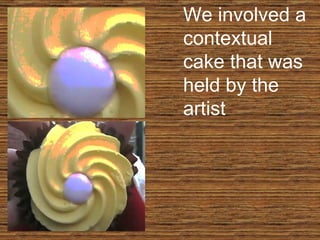 We involved a contextual cake that was held by the artist 
