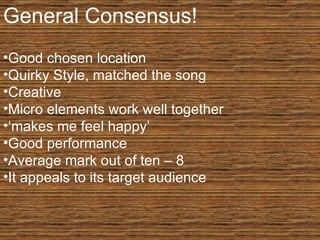 General Consensus! Good chosen location Quirky Style, matched the song Creative Micro elements work well together ‘ makes me feel happy’ Good performance Average mark out of ten – 8 It appeals to its target audience 
