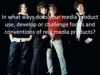 In what ways does your media product use, develop or challenge forms and conventions of real media products? 