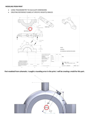 MODELING FROM PRINT
 USING TRIGONOMETRY TO CALCULATE DIMENSIONS
 CREATING REFERENCE PLANES AT SPECIFIC HEIGHTS/ ANGLES
Part modeled from schematic. I caught a rounding error in the print. I will be creating a mold for this part.
 