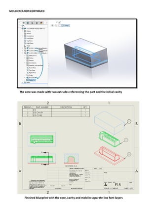 MOLD CREATION CONTINUED
The core was made with two extrudes referencing the part and the initial cavity
Finished blueprint with the core, cavity and mold in separate line font layers
 