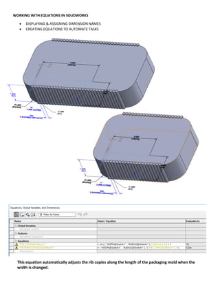 WORKING WITH EQUATIONS IN SOLIDWORKS
 DISPLAYING & ASSIGNING DIMENSION NAMES
 CREATING EQUATIONS TO AUTOMATE TASKS
This equation automatically adjusts the rib copies along the length of the packaging mold when the
width is changed.
 