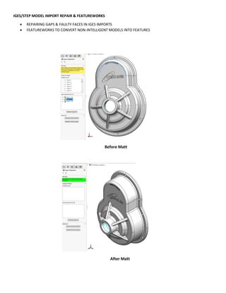 IGES/STEP MODEL IMPORT REPAIR & FEATUREWORKS
 REPAIRING GAPS & FAULTY FACES IN IGES IMPORTS
 FEATUREWORKS TO CONVERT NON-INTELLIGENT MODELS INTO FEATURES
Before Matt
After Matt
 