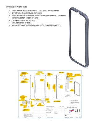 MODELING 5G PHONE BEZEL
 APPLIED R40 & R12 CURVED EDGES TANGENT TO .375R CORNERS
 OFFSET WALL THICKNESS AND EXTRUDED
 APPLIED DOME ON TOP COVER & SHELLED .06 UNIFORM WALL THICKNESS
 CUT EXTRUDE FOR SCREEN OPENING
 CUT-EXTRUDE FOR MIC SPEAKER
 CHAMFERED TOP OF BEZEL
 USED WIREFRAME TO DIMENSION/POSITION CHAMFERED INSERTS
 