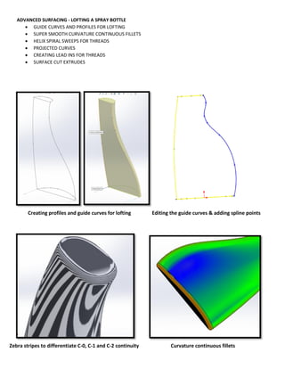 ADVANCED SURFACING - LOFTING A SPRAY BOTTLE
 GUIDE CURVES AND PROFILES FOR LOFTING
 SUPER SMOOTH CURVATURE CONTINUOUS FILLETS
 HELIX SPIRAL SWEEPS FOR THREADS
 PROJECTED CURVES
 CREATING LEAD INS FOR THREADS
 SURFACE CUT EXTRUDES
Creating profiles and guide curves for lofting Editing the guide curves & adding spline points
Zebra stripes to differentiate C-0, C-1 and C-2 continuity Curvature continuous fillets
 
