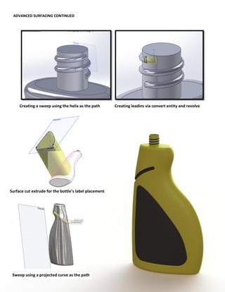 ADVANCED SURFACING CONTINUED
Creating a sweep using the helix as the path Creating leadins via convert entity and revolve
Sweep using a projected curve as the path
Surface cut extrude for the bottle’s label placement
 