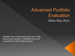 Question One: In what ways does your media
product use, develop or challenge forms and
conventions of real media products?
 