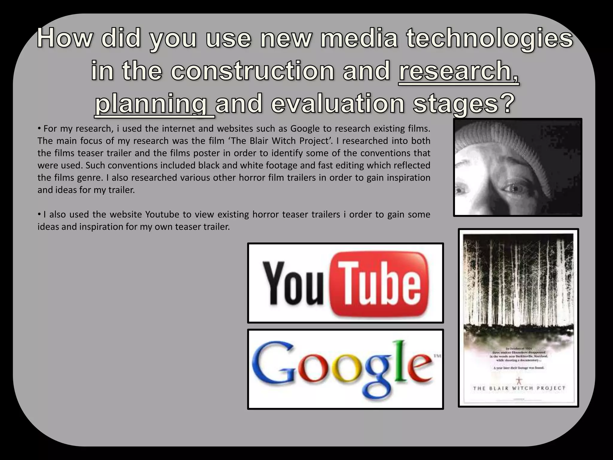  I included ‘If you go down to the woods today you will surely be in for a big surprise’ as the films strap line and this also signifies to the audience that the films prime location is the woods and a film strap line is a common convention that is always included on the film poster.  This nursery rhyme tagline  has a sinister meaning to it and leaves the audience in thought. 