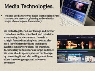 We used a Yeti to record our voiceovers and used garageband to edit and save the recordings before importing them into our project library for our documentary.  We used Dafont as we desperately wanted to find a font which matched the theme of our documentary.  Initially we wanted to use a drawing of a tattooed word and have it scratched onto the screen using sound effects however this seemed near to impossible when using imovie, so we decided to find a suitable font which we could continually use throughout. We used Blogger to record the process of our documentary , slideshare to post my PowerPoint presentations and also YouTube when finding different music and watching different genres of documentaries so as to get inspiration when researching.  